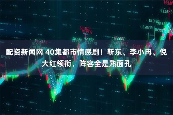 配资新闻网 40集都市情感剧！靳东、李小冉、倪大红领衔，阵容全是熟面孔