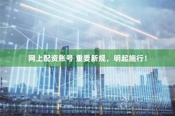 网上配资账号 重要新规，明起施行！