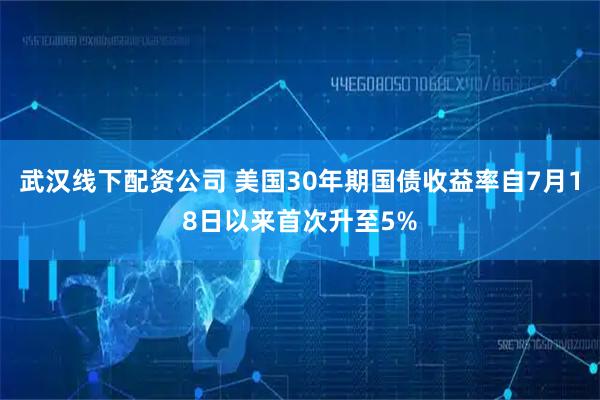 武汉线下配资公司 美国30年期国债收益率自7月18日以来首次升至5%