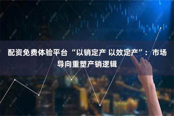 配资免费体验平台 “以销定产 以效定产”：市场导向重塑产销逻辑