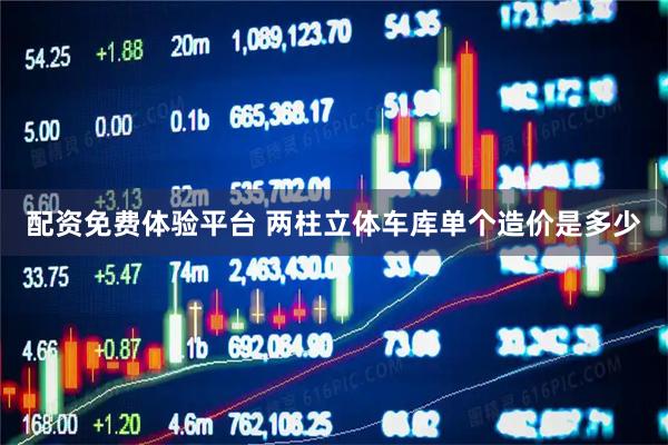配资免费体验平台 两柱立体车库单个造价是多少