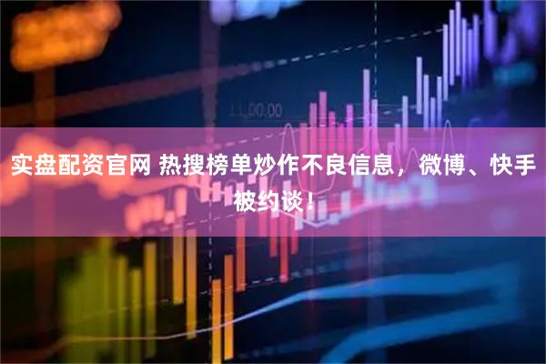 实盘配资官网 热搜榜单炒作不良信息，微博、快手被约谈！