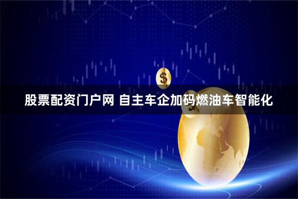 股票配资门户网 自主车企加码燃油车智能化