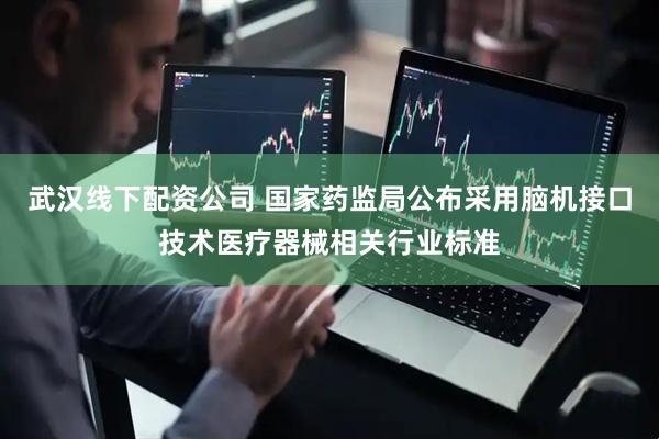武汉线下配资公司 国家药监局公布采用脑机接口技术医疗器械相关行业标准