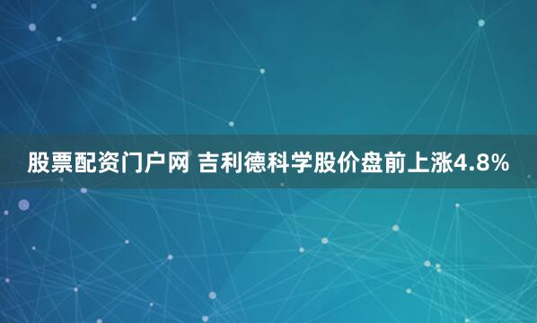 股票配资门户网 吉利德科学股价盘前上涨4.8%