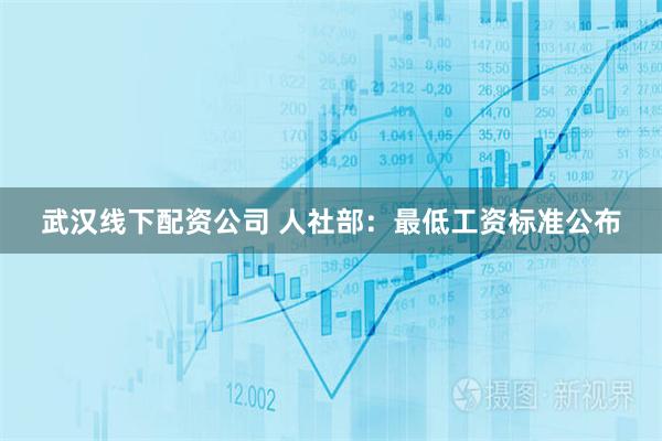 武汉线下配资公司 人社部：最低工资标准公布
