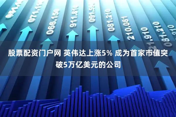 股票配资门户网 英伟达上涨5% 成为首家市值突破5万亿美元的公司