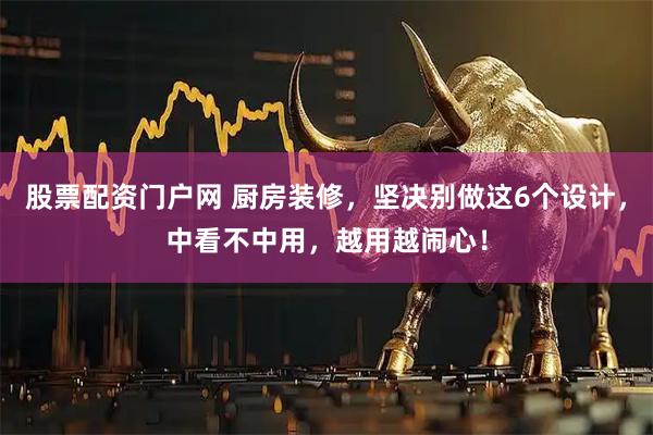 股票配资门户网 厨房装修，坚决别做这6个设计，中看不中用，越用越闹心！