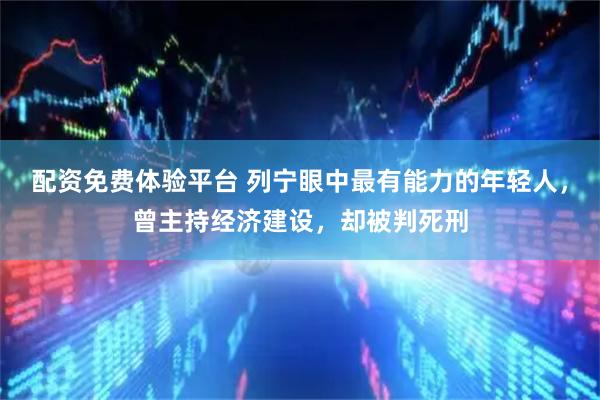 配资免费体验平台 列宁眼中最有能力的年轻人，曾主持经济建设，却被判死刑