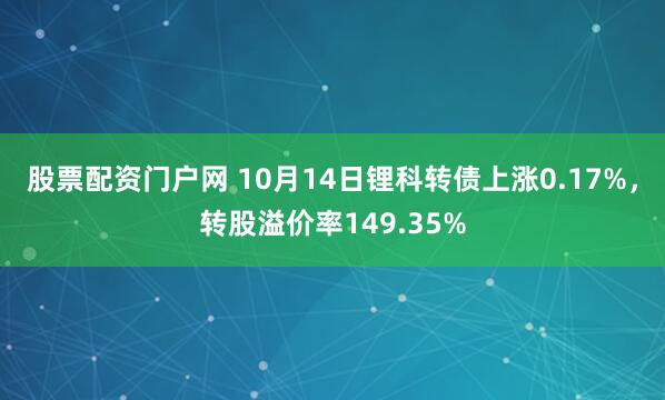股票配资门户网 10月14日锂科转债上涨0.17%，转股溢价率149.35%