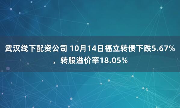 武汉线下配资公司 10月14日福立转债下跌5.67%，转股溢价率18.05%