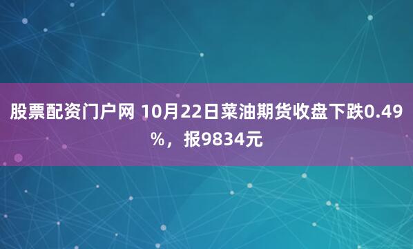 股票配资门户网 10月22日菜油期货收盘下跌0.49%，报9834元