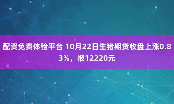 配资免费体验平台 10月22日生猪期货收盘上涨0.83%，报12220元
