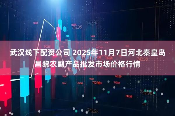 武汉线下配资公司 2025年11月7日河北秦皇岛昌黎农副产品批发市场价格行情