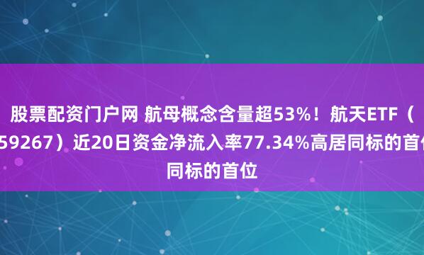 股票配资门户网 航母概念含量超53%！航天ETF（159267）近20日资金净流入率77.34%高居同标的首位