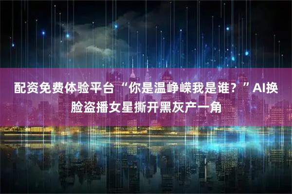配资免费体验平台 “你是温峥嵘我是谁？”AI换脸盗播女星撕开黑灰产一角