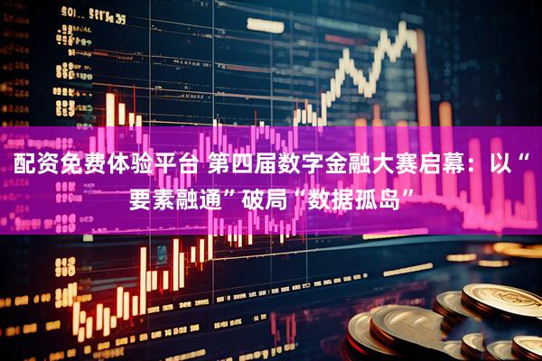 配资免费体验平台 第四届数字金融大赛启幕：以“要素融通”破局“数据孤岛”