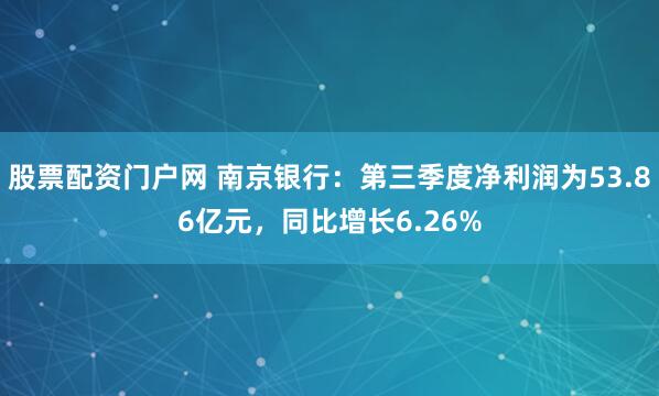股票配资门户网 南京银行：第三季度净利润为53.86亿元，同比增长6.26%
