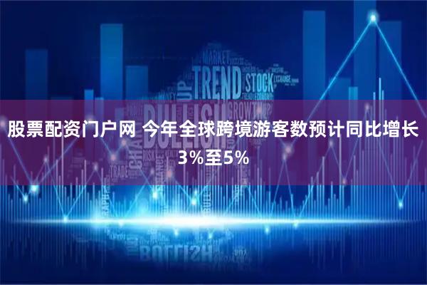 股票配资门户网 今年全球跨境游客数预计同比增长3%至5%