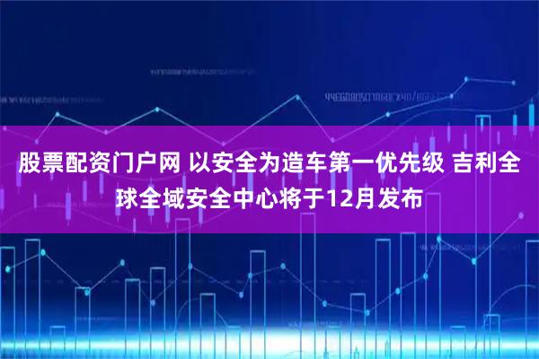 股票配资门户网 以安全为造车第一优先级 吉利全球全域安全中心将于12月发布