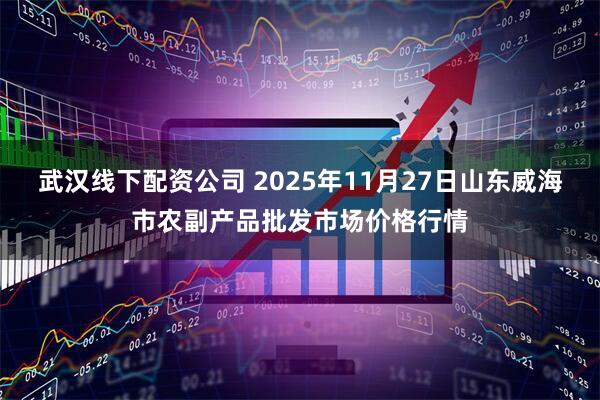武汉线下配资公司 2025年11月27日山东威海市农副产品批发市场价格行情