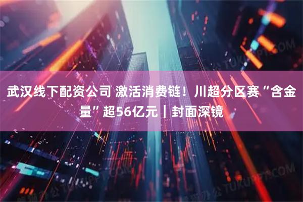 武汉线下配资公司 激活消费链！川超分区赛“含金量”超56亿元｜封面深镜
