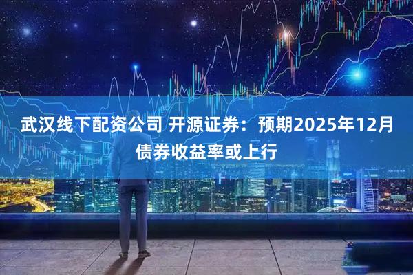 武汉线下配资公司 开源证券：预期2025年12月债券收益率或上行