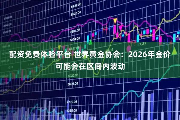 配资免费体验平台 世界黄金协会：2026年金价可能会在区间内波动