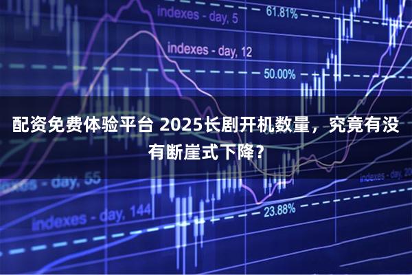 配资免费体验平台 2025长剧开机数量，究竟有没有断崖式下降？