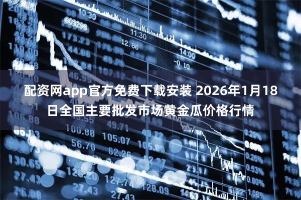 配资网app官方免费下载安装 2026年1月18日全国主要批发市场黄金瓜价格行情