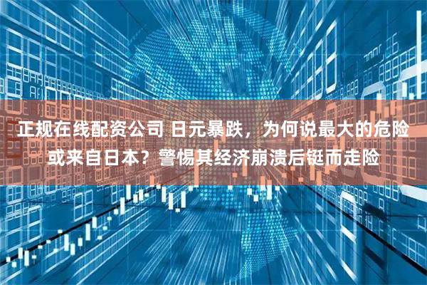 正规在线配资公司 日元暴跌，为何说最大的危险或来自日本？警惕其经济崩溃后铤而走险