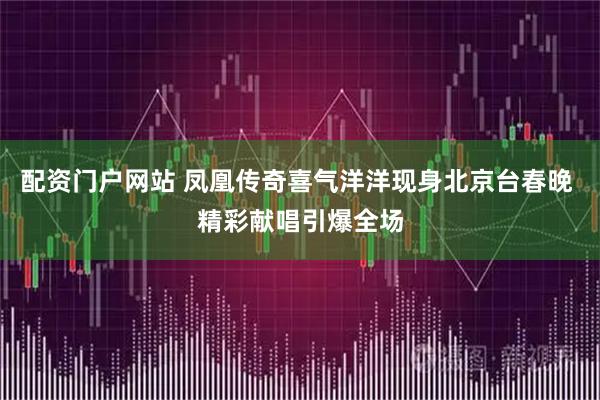 配资门户网站 凤凰传奇喜气洋洋现身北京台春晚 精彩献唱引爆全场