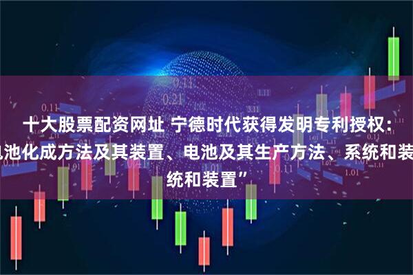 十大股票配资网址 宁德时代获得发明专利授权：“电池化成方法及其装置、电池及其生产方法、系统和装置”