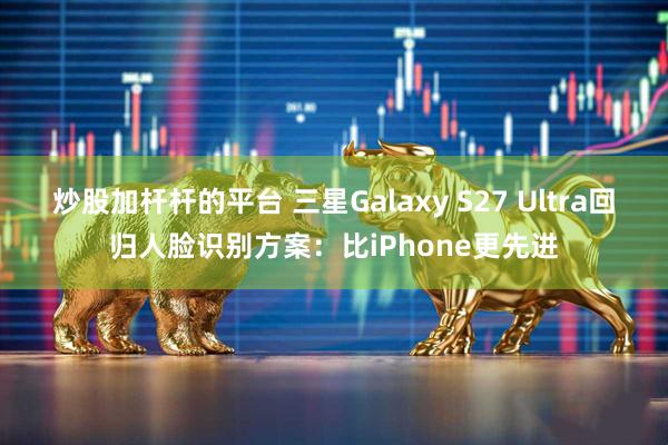 炒股加杆杆的平台 三星Galaxy S27 Ultra回归人脸识别方案：比iPhone更先进