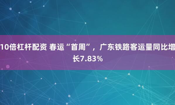 10倍杠杆配资 春运“首周”，广东铁路客运量同比增长7.83%