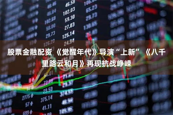 股票金融配资 《觉醒年代》导演“上新” 《八千里路云和月》再现抗战峥嵘