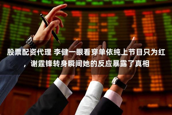 股票配资代理 李健一眼看穿单依纯上节目只为红，谢霆锋转身瞬间她的反应暴露了真相