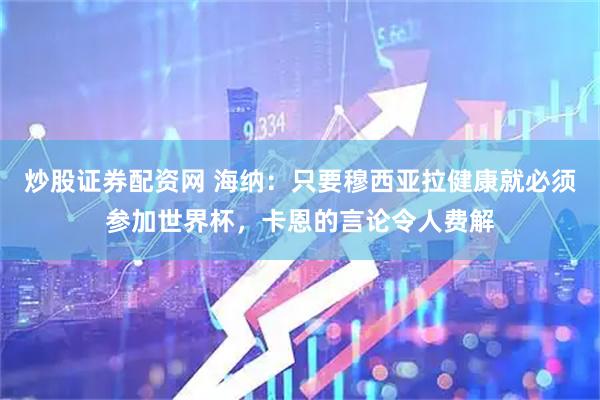 炒股证券配资网 海纳：只要穆西亚拉健康就必须参加世界杯，卡恩的言论令人费解