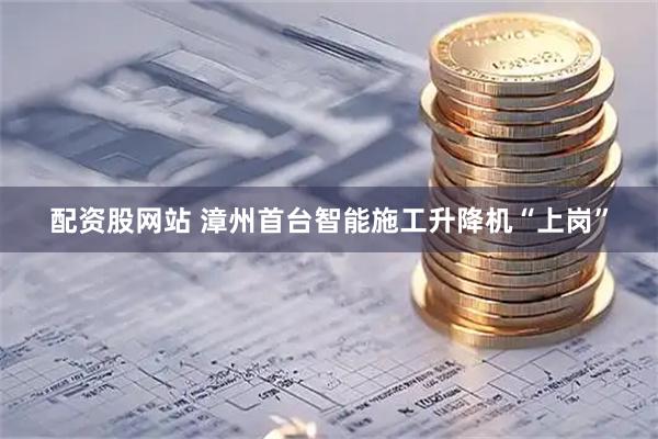 配资股网站 漳州首台智能施工升降机“上岗”