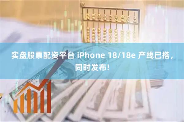 实盘股票配资平台 iPhone 18/18e 产线已搭，同时发布!