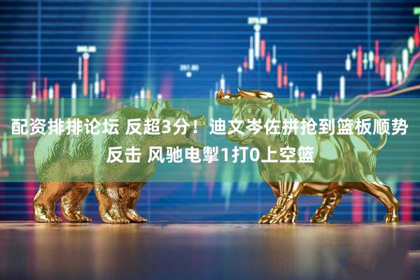 配资排排论坛 反超3分！迪文岑佐拼抢到篮板顺势反击 风驰电掣1打0上空篮