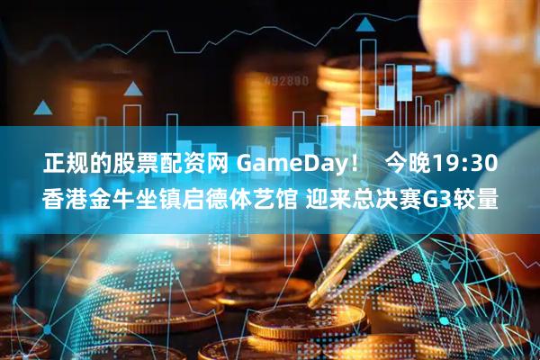 正规的股票配资网 GameDay！  今晚19:30香港金牛坐镇启德体艺馆 迎来总决赛G3较量