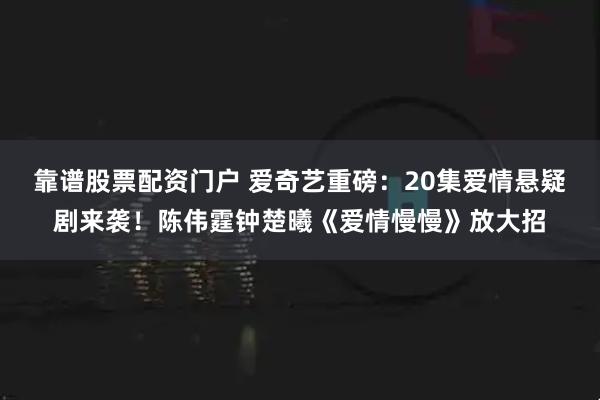 靠谱股票配资门户 爱奇艺重磅：20集爱情悬疑剧来袭！陈伟霆钟楚曦《爱情慢慢》放大招