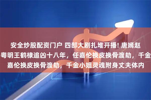 安全炒股配资门户 四部大剧扎堆开播! 唐嫣赵又廷演成年人爱情，潘粤明王鹤棣追凶十八年，任嘉伦换皮换骨渡劫，千金小姐灵魂附身丈夫体内