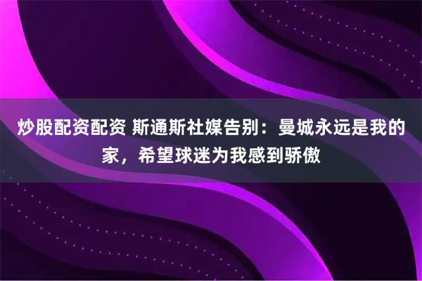 炒股配资配资 斯通斯社媒告别：曼城永远是我的家，希望球迷为我感到骄傲