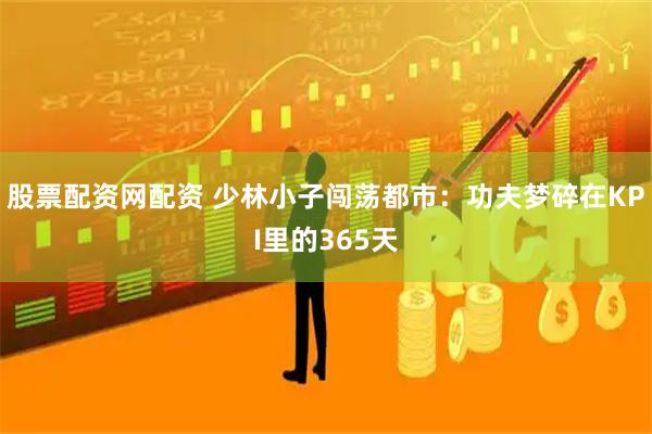 股票配资网配资 少林小子闯荡都市：功夫梦碎在KPI里的365天