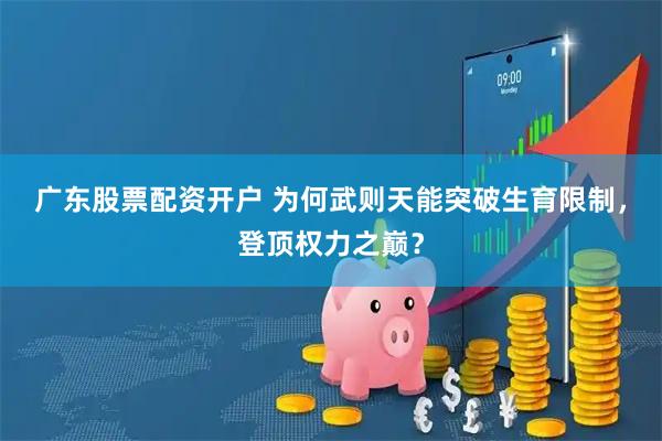 广东股票配资开户 为何武则天能突破生育限制，登顶权力之巅？