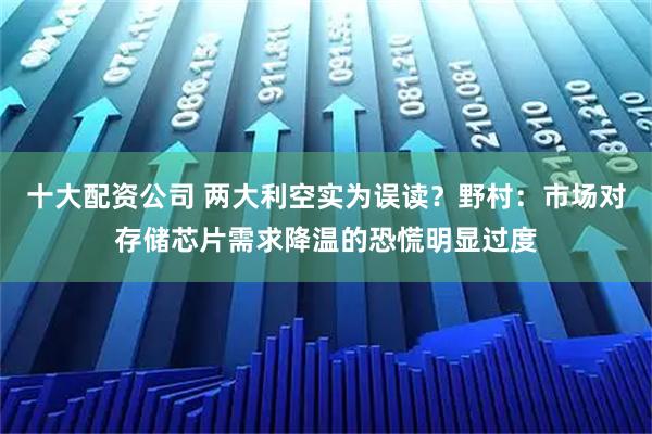 十大配资公司 两大利空实为误读？野村：市场对存储芯片需求降温的恐慌明显过度