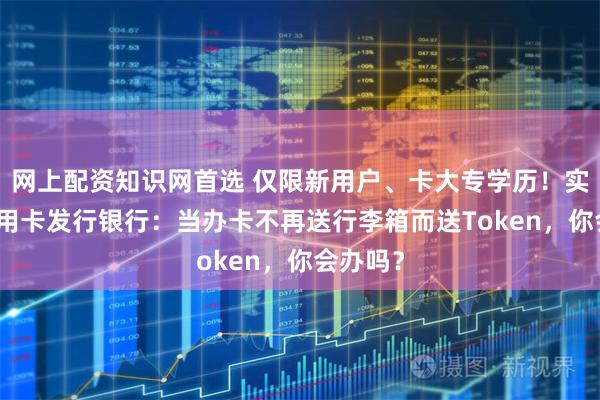 网上配资知识网首选 仅限新用户、卡大专学历！实探AI信用卡发行银行：当办卡不再送行李箱而送Token，你会办吗？