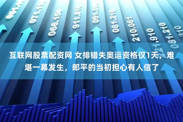互联网股票配资网 女排错失奥运资格仅1天，难堪一幕发生，郎平的当初担心有人信了